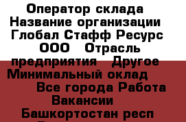 Оператор склада › Название организации ­ Глобал Стафф Ресурс, ООО › Отрасль предприятия ­ Другое › Минимальный оклад ­ 25 000 - Все города Работа » Вакансии   . Башкортостан респ.,Баймакский р-н